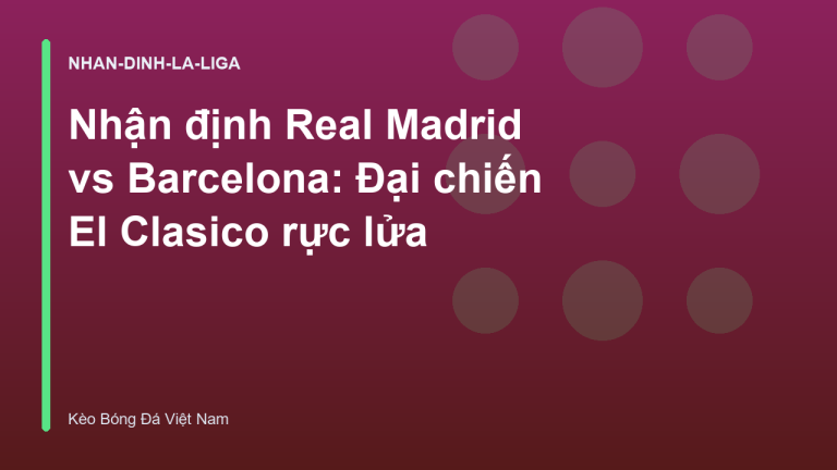 Nhận định Real Madrid vs Barcelona: Đại chiến El Clasico rực lửa
