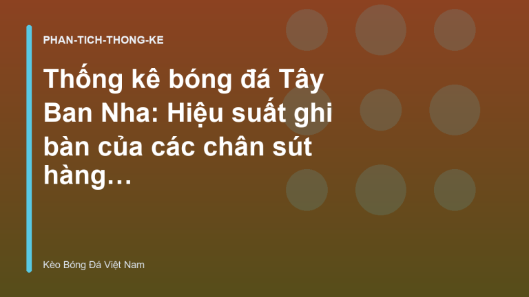 Thống kê bóng đá Tây Ban Nha: Hiệu suất ghi bàn của các chân sút hàng đầu