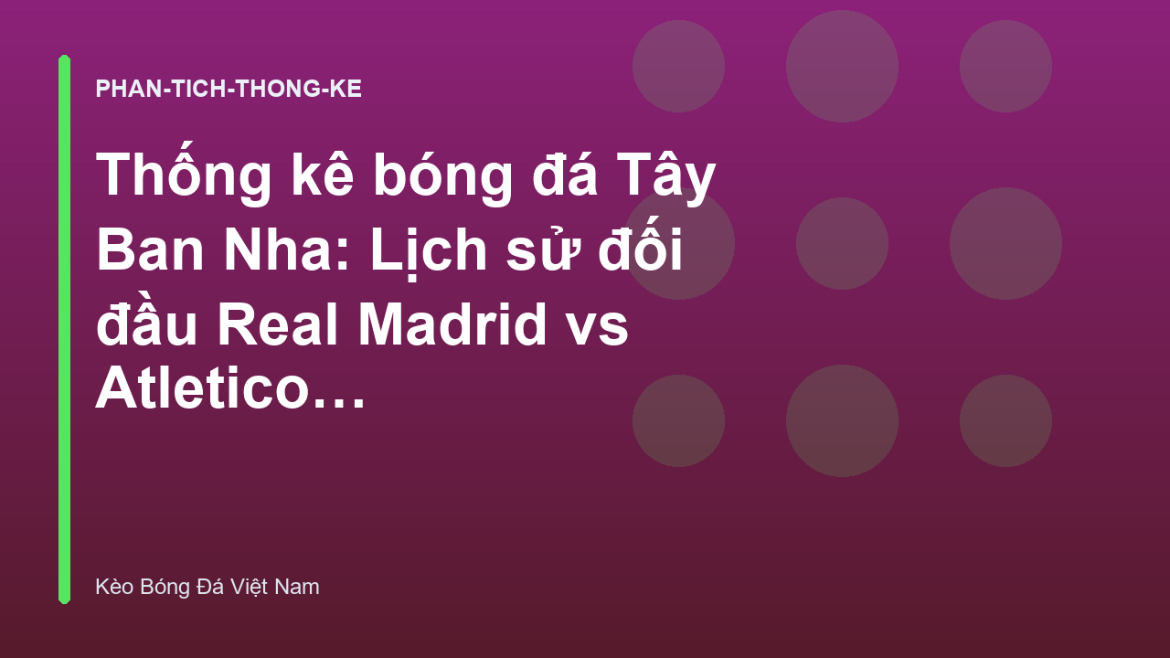 Thống kê bóng đá Tây Ban Nha: Lịch sử đối đầu Real Madrid vs Atletico Madrid