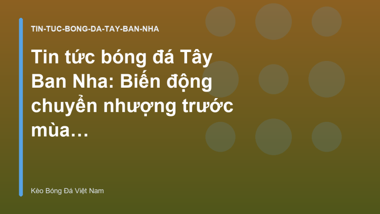 Tin tức bóng đá Tây Ban Nha: Biến động chuyển nhượng trước mùa giải