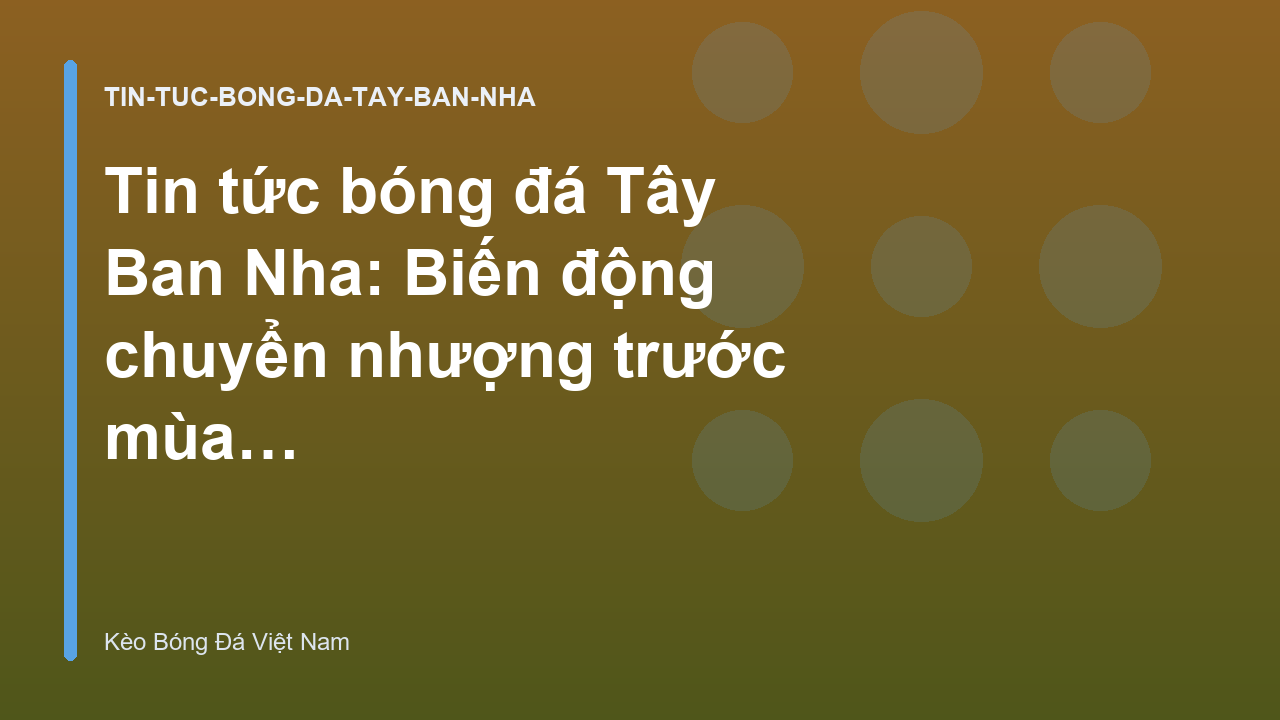 Tin tức bóng đá Tây Ban Nha: Biến động chuyển nhượng trước mùa giải